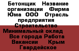 Бетонщик › Название организации ­ Фирма Юма, ООО › Отрасль предприятия ­ Строительство › Минимальный оклад ­ 1 - Все города Работа » Вакансии   . Крым,Гвардейское